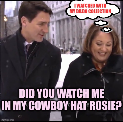 Justin Trudeau and Rosie Barton | Did you watch me in my cowboy hat Rosie? I watched with my dildo collection | image tagged in justin trudeau and rosie barton | made w/ Imgflip meme maker
