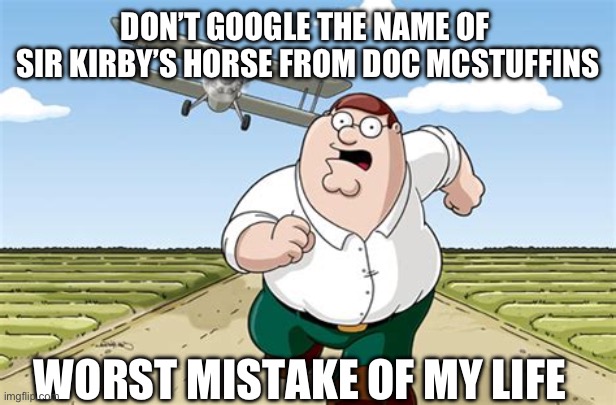 Worst mistake of my life | Don’t google the name of 
sir Kirby’s horse from doc mcstuffins; Worst mistake of my life | image tagged in worst mistake of my life | made w/ Imgflip meme maker