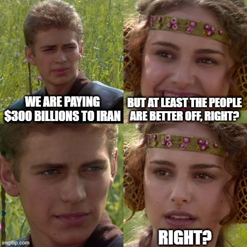 But at least Iran is better off, right? | We are paying $300 BILLIONS to Iran; But at least the people are better off, right? Right? | image tagged in anakin padme 4 panel | made w/ Imgflip meme maker