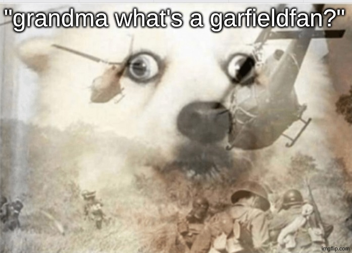 I hope this doesn't happen to me | "grandma what's a garfieldfan?" | image tagged in ptsd dog,trauma | made w/ Imgflip meme maker