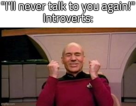 Music to Introvert's ears. | "I'll never talk to you again!"
Introverts: | image tagged in happy picard,introverts | made w/ Imgflip meme maker
