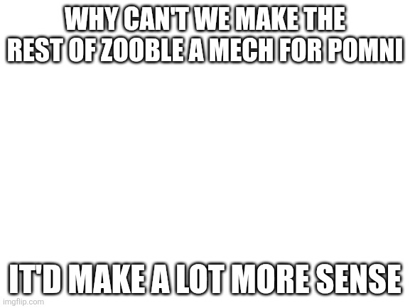 I'm new to this stream | Why can't we make the rest of Zooble a mech for Pomni; It'd make a lot more sense | image tagged in tadc,the amazing digital circus | made w/ Imgflip meme maker