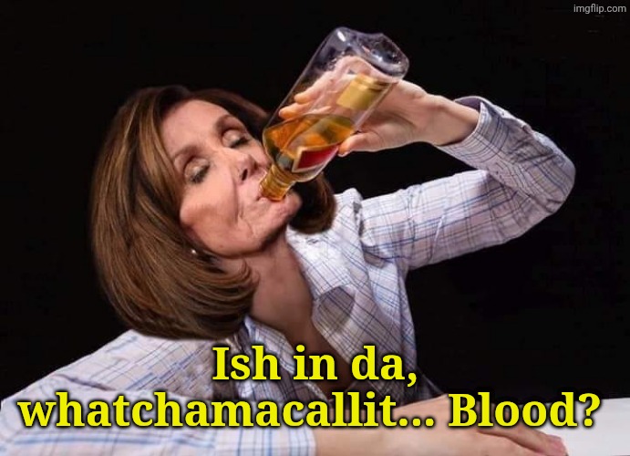 Ish in da, whatchamacallit... Blood? | image tagged in nancy pelosi drunk | made w/ Imgflip meme maker