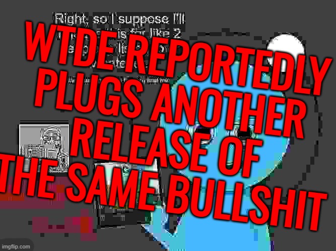 WTDE REPORTEDLY PLUGS ANOTHER RELEASE OF THE SAME BULLSHIT | made w/ Imgflip meme maker