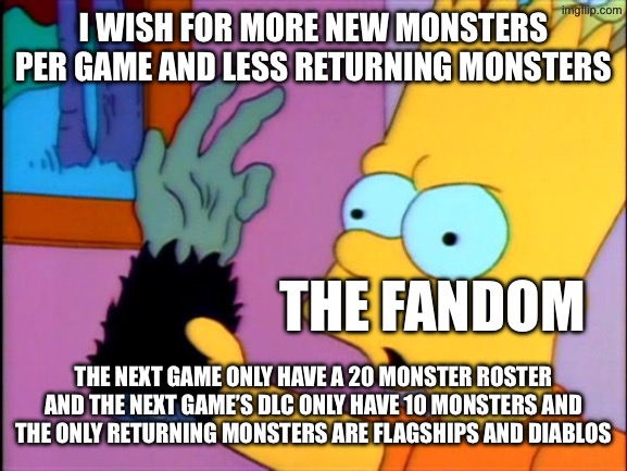 The Monkey's Paw | I wish for more new monsters per game and less returning monsters; The fandom; The next game only have a 20 monster roster and the next game’s DLC only have 10 monsters and the only returning monsters are flagships and Diablos | image tagged in the monkey's paw | made w/ Imgflip meme maker