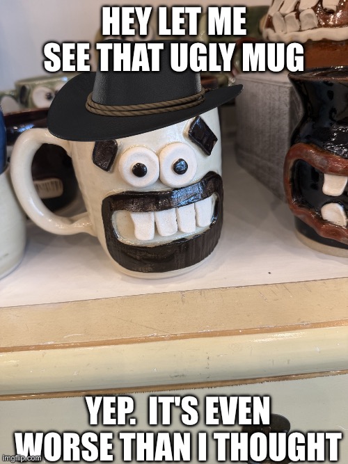 Overused Meme of the Day | Hey let me see that ugly mug; Yep.  It's even worse than I thought | image tagged in img_4421 jpeg,reddeadredemption2,ugly mug | made w/ Imgflip meme maker