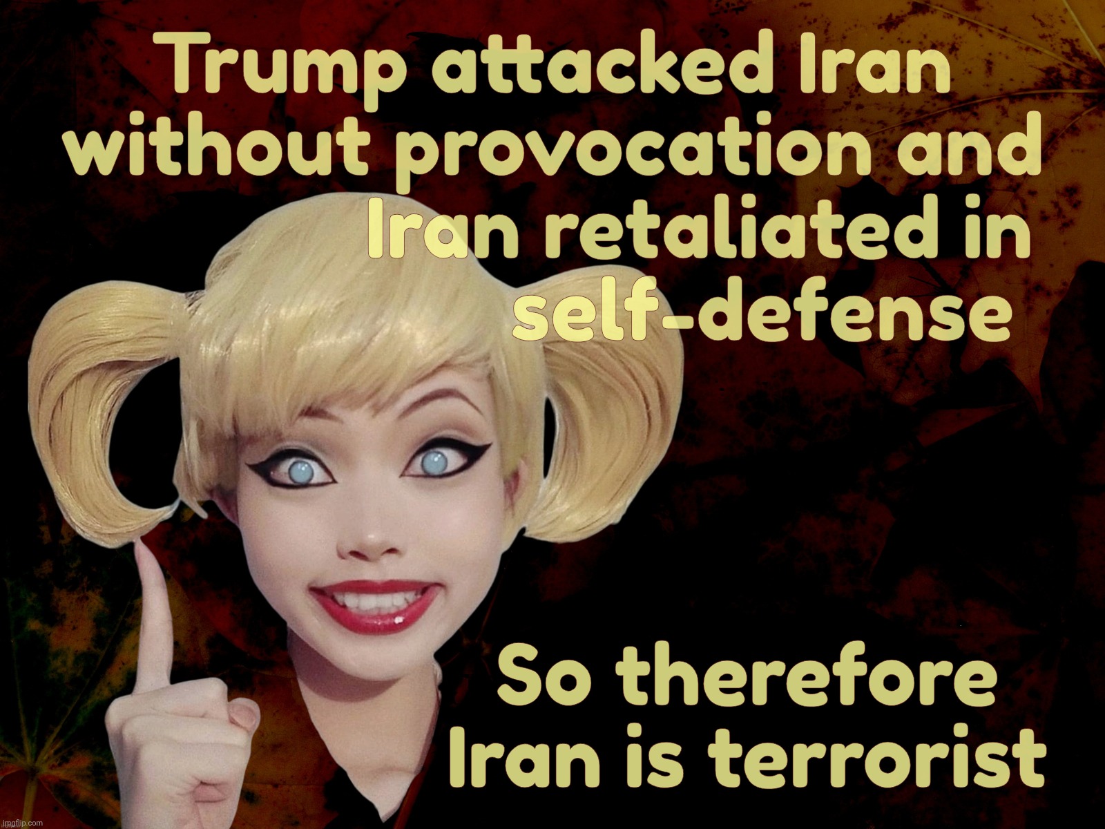 Harley Quinn | Trump attacked Iran
without provocation and
              Iran retaliated in
                    self-defense; So therefore
Iran is terrorist | image tagged in harley quinn | made w/ Imgflip meme maker