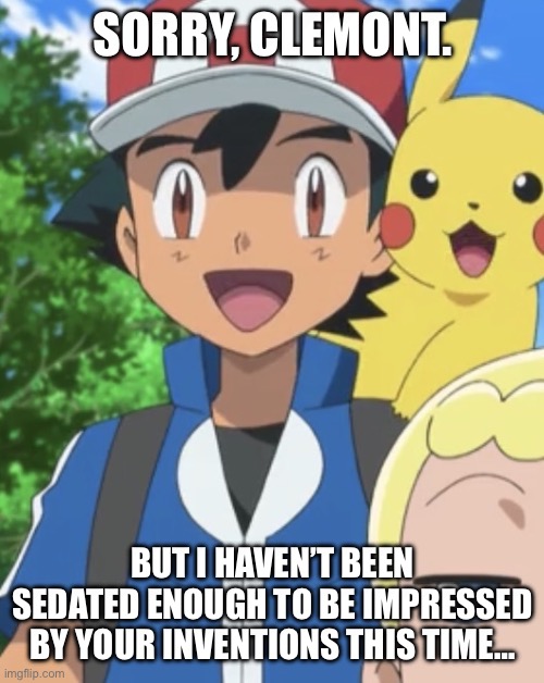 Ash Ketchum | Sorry, Clemont. But I haven’t been sedated enough to be impressed by your inventions THIS time… | image tagged in pokemon,pokemon memes,ash ketchum,pikachu,bonnie,clemont | made w/ Imgflip meme maker