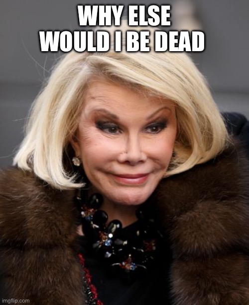 Why else would I be dead | image tagged in joan rivers | made w/ Imgflip meme maker