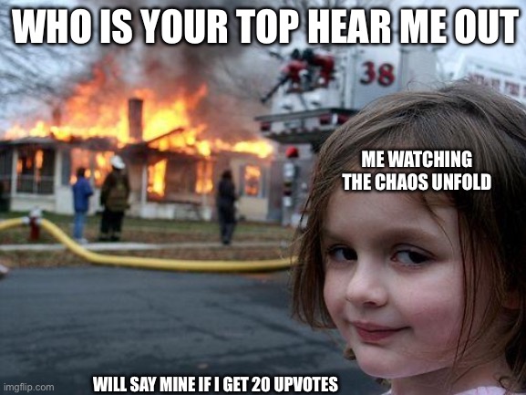 Hehheheehheehehehe | Who is your top hear me out; Me watching the chaos unfold; Will say mine if I get 20 upvotes | image tagged in memes,disaster girl | made w/ Imgflip meme maker