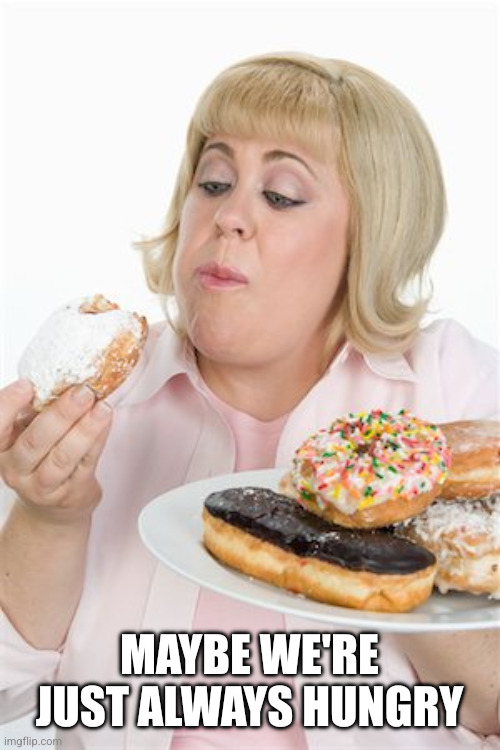Fat Woman | Maybe we're just always hungry | image tagged in fat woman | made w/ Imgflip meme maker