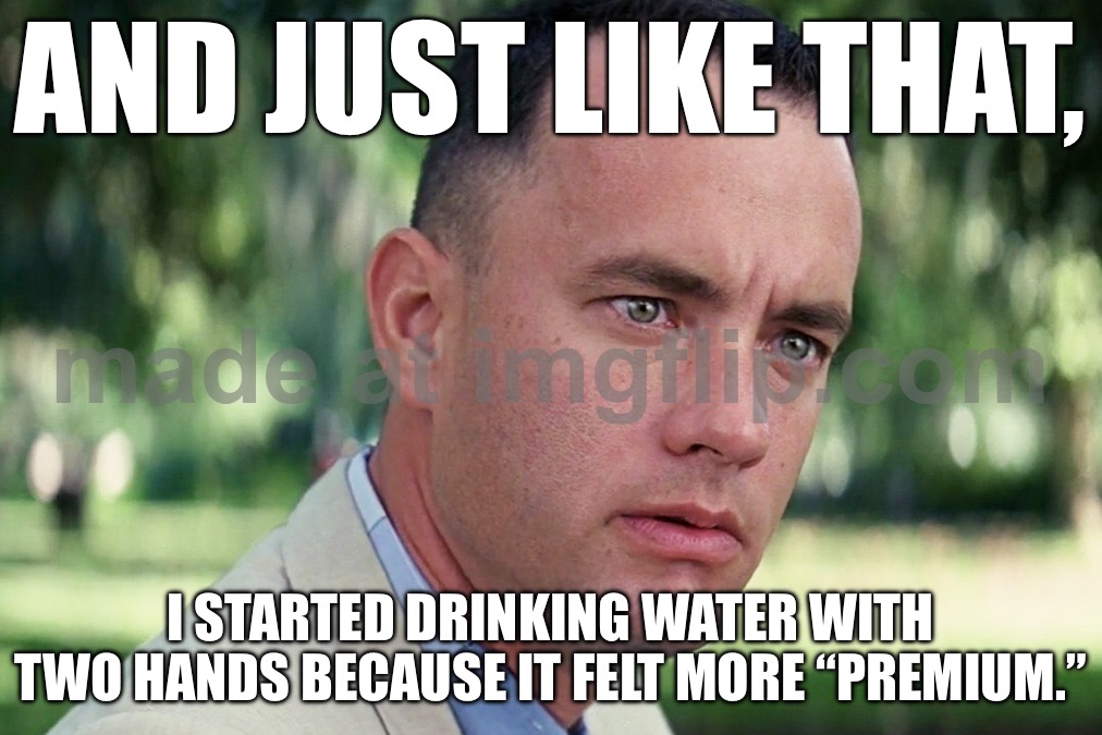 AND JUST LIKE THAT, I STARTED DRINKING WATER WITH TWO HANDS BECAUSE IT FELT MORE “PREMIUM.” | AND JUST LIKE THAT, I STARTED DRINKING WATER WITH TWO HANDS BECAUSE IT FELT MORE “PREMIUM.” | image tagged in memes,and just like that,health,water,hands,drinking | made w/ Imgflip meme maker