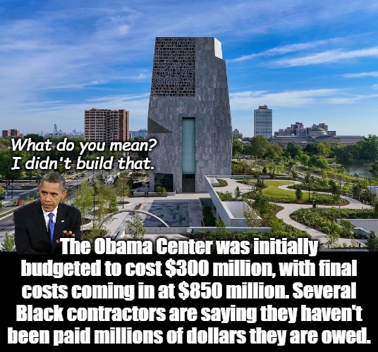 Just like his presidency, if you like your contractor, you can cheat your contractor. He'll claim massive savings in costs. | What do you mean? I didn't build that. The Obama Center was initially budgeted to cost $300 million, with final costs coming in at $850 million. Several Black contractors are saying they haven't been paid millions of dollars they are owed. | image tagged in obama center | made w/ Imgflip meme maker