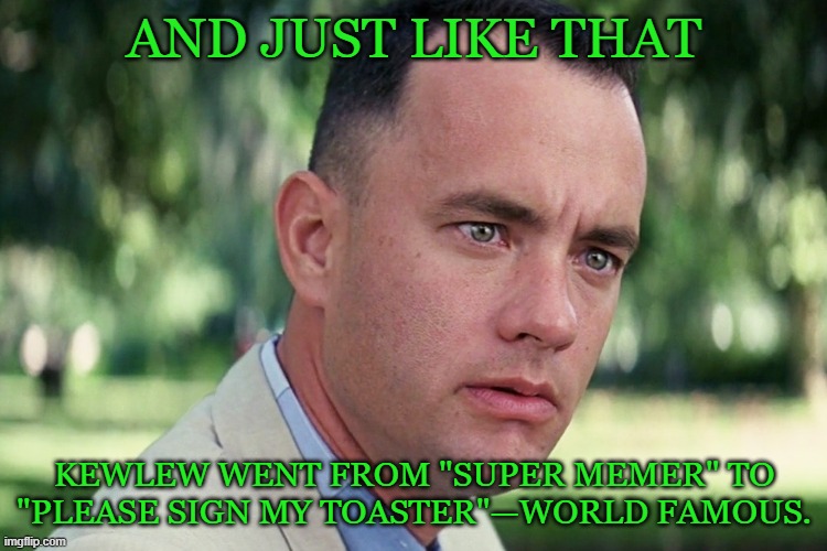And Just Like That | AND JUST LIKE THAT; KEWLEW WENT FROM "super memer" TO "PLEASE SIGN MY TOASTER"—WORLD FAMOUS. | image tagged in memes,and just like that | made w/ Imgflip meme maker