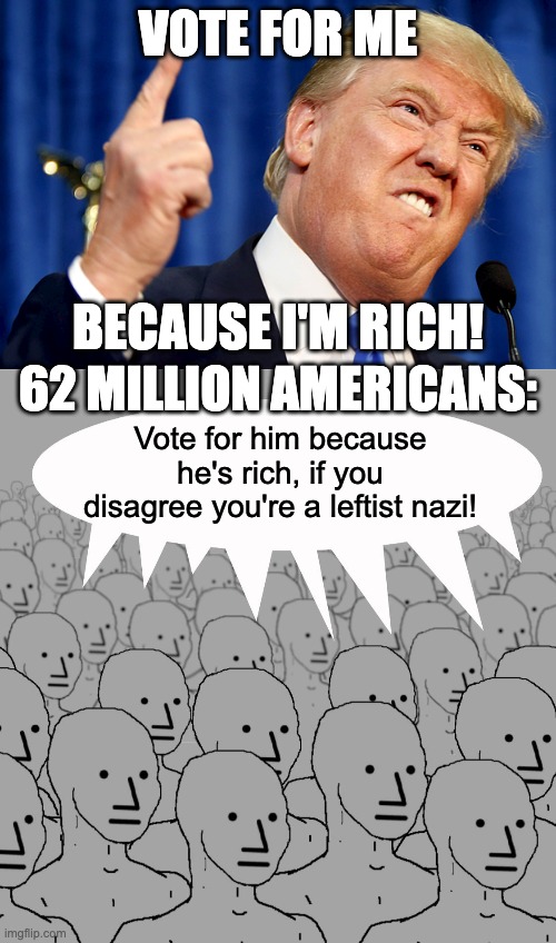It's disgusting. | VOTE FOR ME; BECAUSE I'M RICH! 62 Million Americans:; Vote for him because he's rich, if you disagree you're a leftist nazi! | image tagged in donald trump,npc crowd,groupthink,circle jerk,maga idiocy,trump | made w/ Imgflip meme maker