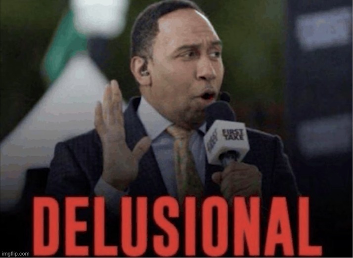 Delusional | image tagged in delusional | made w/ Imgflip meme maker