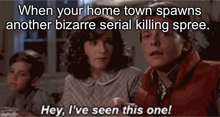 Hey I've seen this one | When your home town spawns another bizarre serial killing spree. | image tagged in hey i've seen this one | made w/ Imgflip meme maker