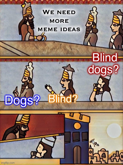 Sumerian boardroom meeting | We need more meme ideas; Blind dogs? Blind? Dogs? | image tagged in sumerian boardroom meeting | made w/ Imgflip meme maker