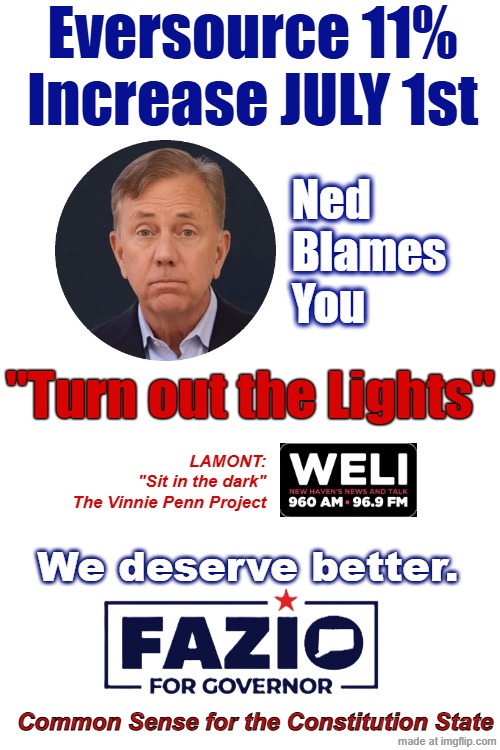 Ned Lamont 11 pct Increase | Eversource 11% Increase JULY 1st; Ned 
Blames
You; "Turn out the Lights"; LAMONT:
"Sit in the dark"
The Vinnie Penn Project; We deserve better. Common Sense for the Constitution State | image tagged in lamont,ned lamont,eversource 11 pct increase | made w/ Imgflip meme maker