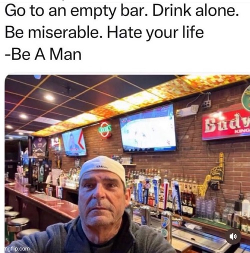 Be a man | image tagged in img_4290 jpeg,man,party of hate,drink,life,philosophy | made w/ Imgflip meme maker