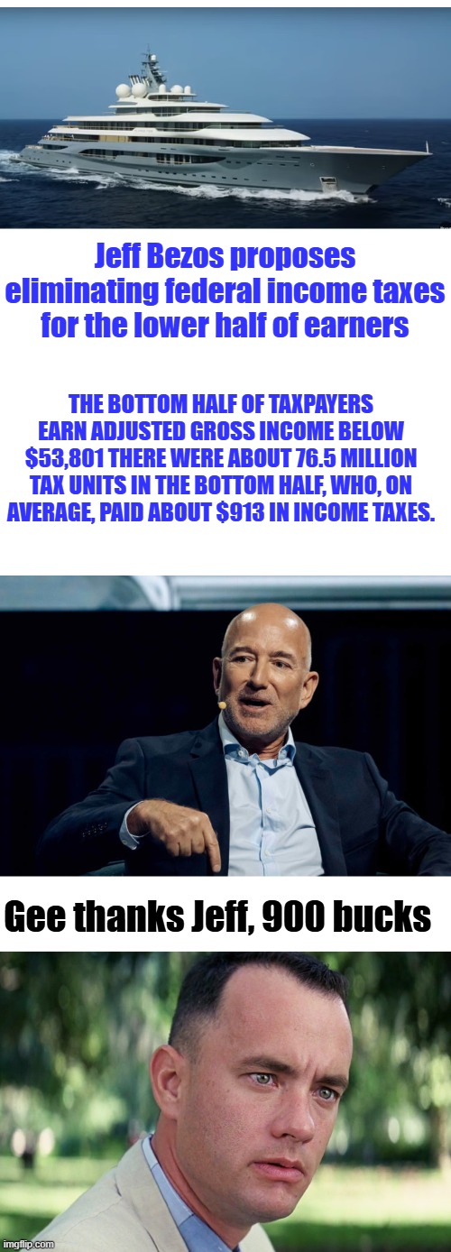 How nice of him, he cares so much about others. Did you know you were a TAX UNIT. Can you even buy 4 tires for your car for 900 | Jeff Bezos proposes eliminating federal income taxes for the lower half of earners; The bottom half of taxpayers earn adjusted gross income below $53,801 There were about 76.5 million tax units in the bottom half, who, on average, paid about $913 in income taxes. Gee thanks Jeff, 900 bucks | image tagged in memes,and just like that | made w/ Imgflip meme maker