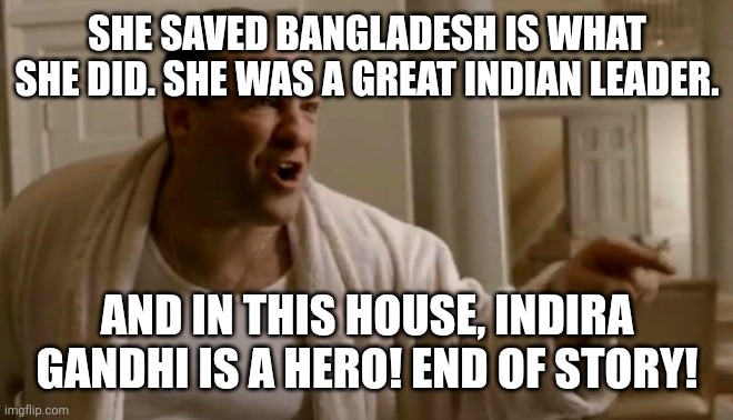 Tony Soprano in this house | She saved Bangladesh is what she did. She was a great Indian leader. And in this house, Indira Gandhi is a hero! End of story! | image tagged in tony soprano in this house | made w/ Imgflip meme maker