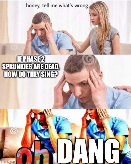 Like, HOW??? | If phase 2 sprunkies are dead, how do they sing? Dang | image tagged in honey tell me what's wrong | made w/ Imgflip meme maker