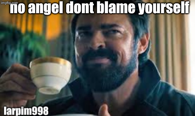 bigjim998 larp template | no angel dont blame yourself | image tagged in bigjim998 larp template | made w/ Imgflip meme maker