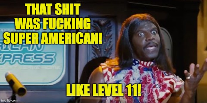 that shit was fucking super american! like level 11! | image tagged in idiocracy president camacho make the plants grow again | made w/ Imgflip meme maker