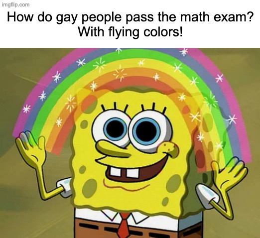 2nd meme I'll post | How do gay people pass the math exam?
With flying colors! | image tagged in memes,genuinely funny | made w/ Imgflip meme maker