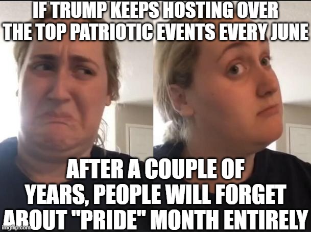 maybe nah ooooh sure | if Trump keeps hosting over the top patriotic events every June after a couple of years, people will forget about "pride" month entirely | image tagged in maybe nah ooooh sure | made w/ Imgflip meme maker