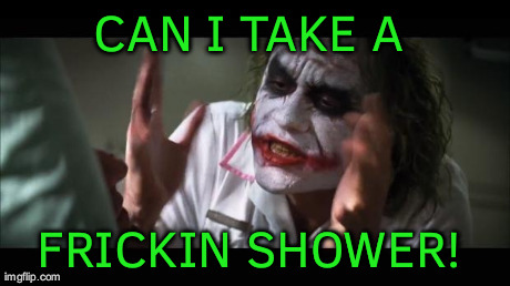 And everybody loses their minds | CAN I TAKE A  FRICKIN SHOWER! | image tagged in memes,and everybody loses their minds | made w/ Imgflip meme maker