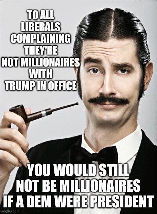 Liberal Logic: Gimmie Dat! | To all liberals complaining they're not millionaires with trump in office; You would still not be millionaires if a dem were president | image tagged in pompous pipe guy,leftists,liberal logic,democrats,millennials,college life | made w/ Imgflip meme maker