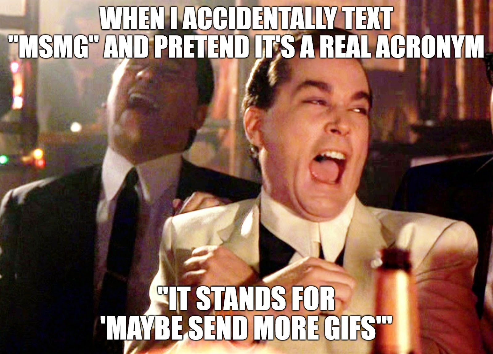 Good Fellas Hilarious Meme | WHEN I ACCIDENTALLY TEXT "MSMG" AND PRETEND IT'S A REAL ACRONYM; "IT STANDS FOR 'MAYBE SEND MORE GIFS'" | image tagged in memes,good fellas hilarious | made w/ Imgflip meme maker