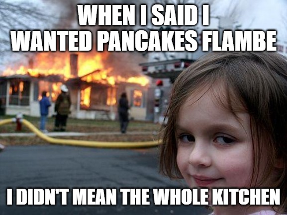 Disaster Girl | WHEN I SAID I WANTED PANCAKES FLAMBE; I DIDN'T MEAN THE WHOLE KITCHEN | image tagged in memes,disaster girl | made w/ Imgflip meme maker