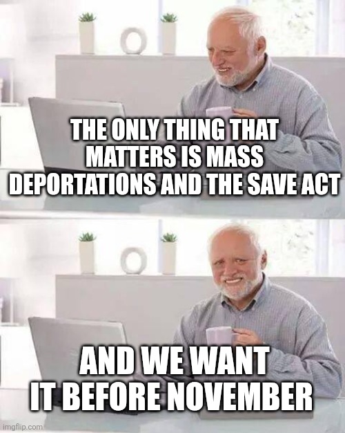 Hide the Pain Harold Meme | The only thing that matters is mass deportations and the save act; And we want it before November | image tagged in memes,hide the pain harold | made w/ Imgflip meme maker