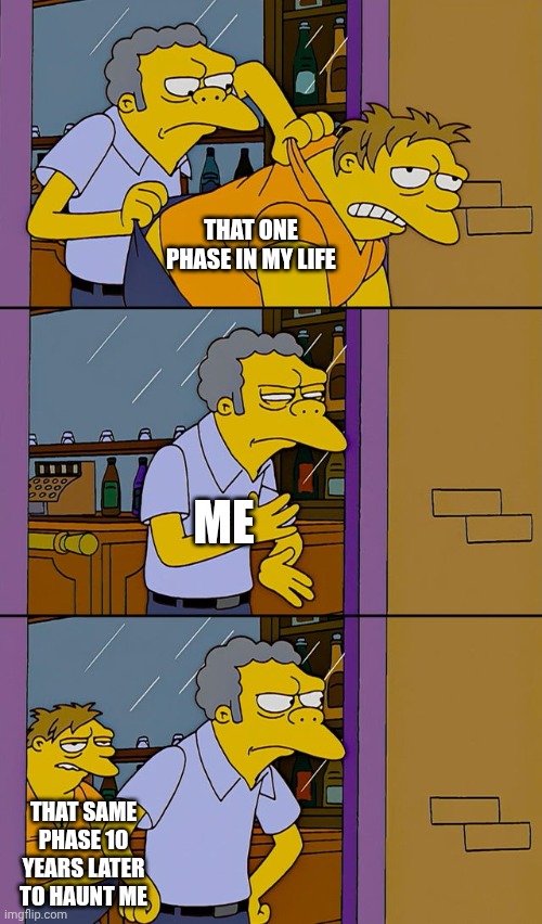 When life comes back to haunt. | That one phase in my life; Me; That same phase 10 years later to haunt me | image tagged in moe throws barney | made w/ Imgflip meme maker