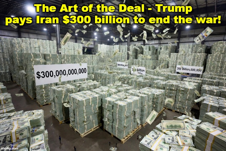 Tired of winning yet? | The Art of the Deal - Trump pays Iran $300 billion to end the war! | image tagged in donald trump,iran war,the art of the deal,winning,bribe | made w/ Imgflip meme maker