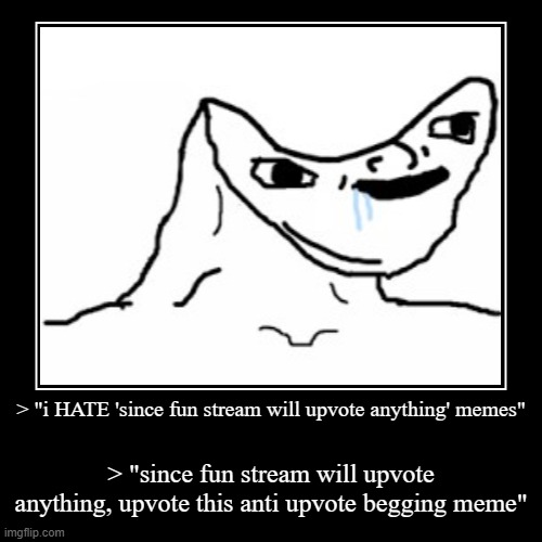 10k IQ strat | > "i HATE 'since fun stream will upvote anything' memes" | > "since fun stream will upvote anything, upvote this anti upvote begging meme" | image tagged in funny,demotivationals,memes,upvote,upvotes | made w/ Imgflip demotivational maker