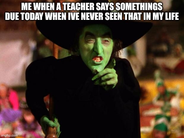 wicked witch  | me when a teacher says somethings due today when ive never seen that in my life | image tagged in wicked witch | made w/ Imgflip meme maker