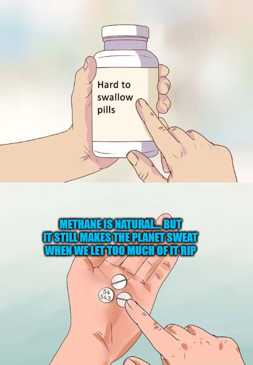 Hard To Swallow Pills Meme | METHANE IS NATURAL… BUT IT STILL MAKES THE PLANET SWEAT WHEN WE LET TOO MUCH OF IT RIP | image tagged in memes,hard to swallow pills | made w/ Imgflip meme maker