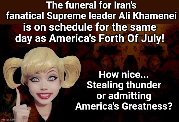 The funeral for Iran's fanatical Supreme leader Ali Khamenei; is on schedule for the same day as America's Forth Of July! How nice... Stealing thunder or admitting America's Greatness? | made w/ Imgflip meme maker