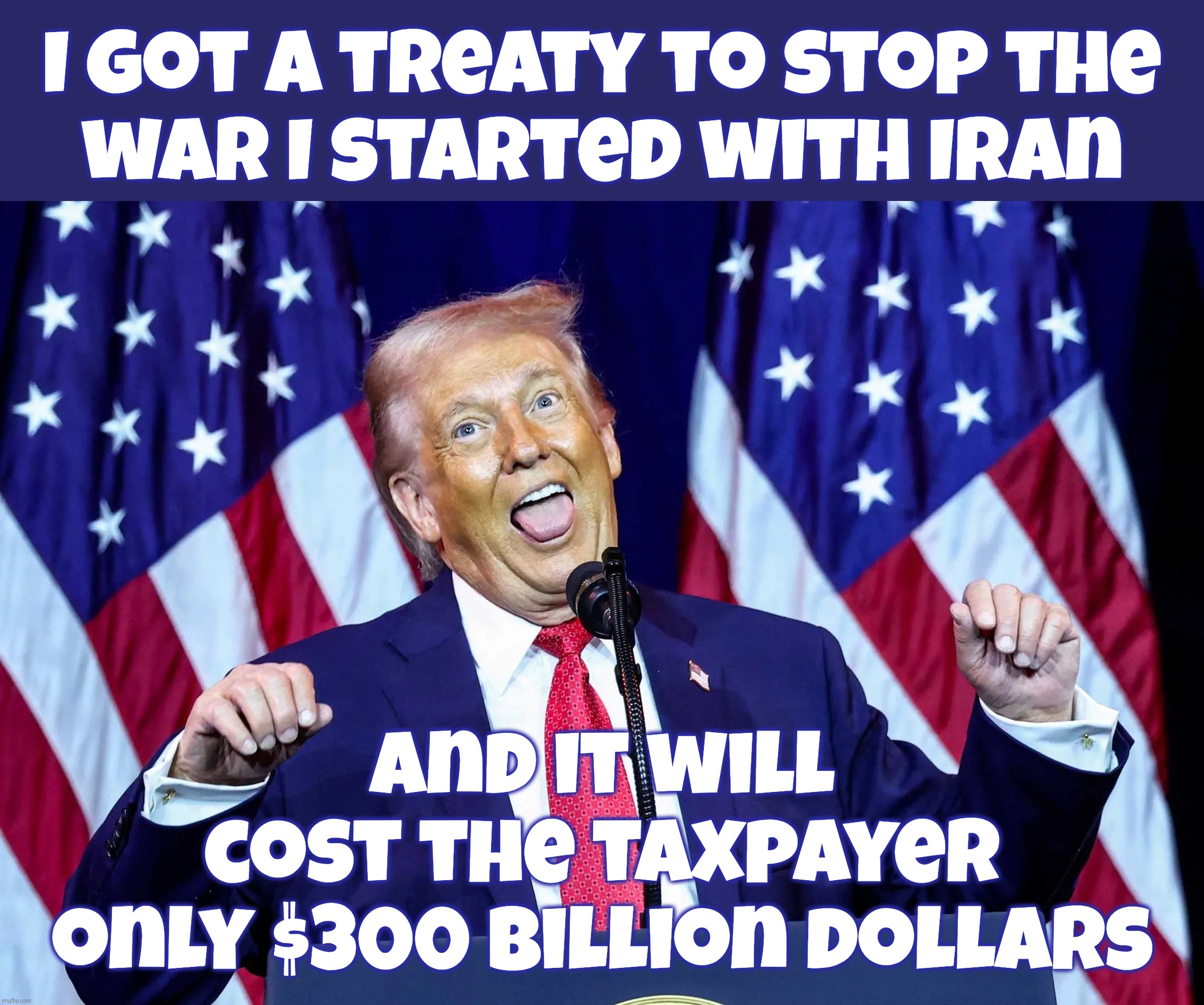 I got a treaty to stop the
war I started with Iran And it will
cost the taxpayer
only $300 billion dollars | made w/ Imgflip meme maker