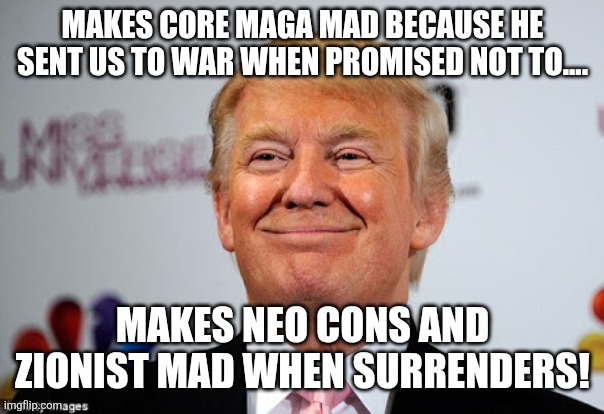 Trump screwing up both sides of maga | Makes core maga mad because he sent us to war when promised not to.... Makes neo cons and Zionist mad when surrenders! | image tagged in donald trump,maga,israel,iran,trump supporters,trump sucks | made w/ Imgflip meme maker