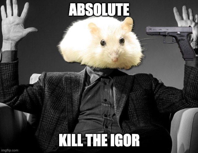 Absolute Cinema | Absolute; Kill the Igor | image tagged in absolute cinema | made w/ Imgflip meme maker