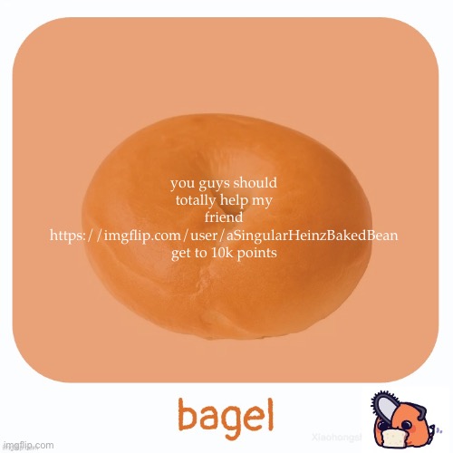 Bagel | you guys should totally help my friend https://imgflip.com/user/aSingularHeinzBakedBean get to 10k points | image tagged in bagel | made w/ Imgflip meme maker
