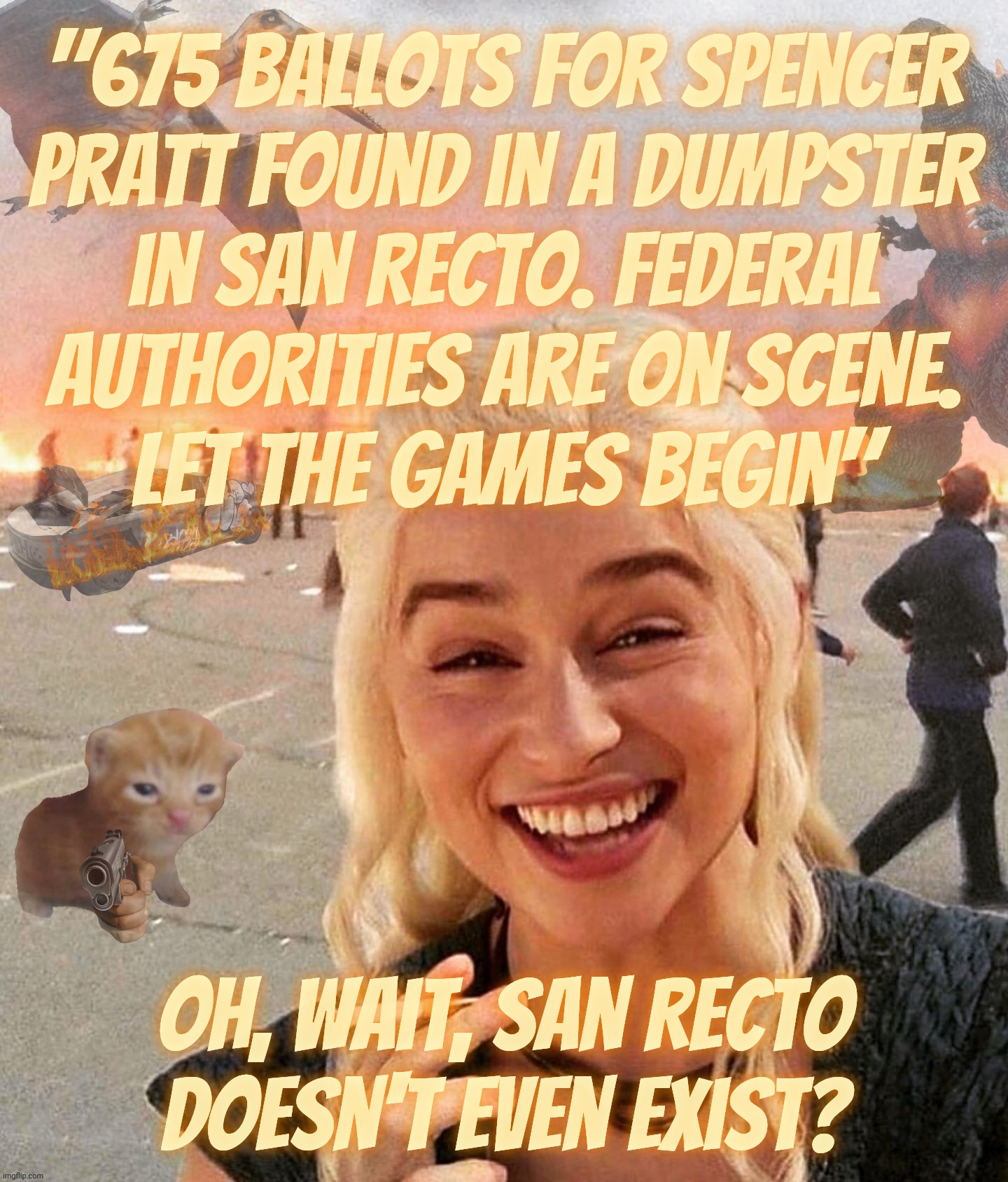 MAGAt idiocracy strikes again, this time in San Recto, California | "675 ballots for Spencer
Pratt found in a dumpster
in San Recto. Federal
authorities are on scene.
Let the games begin"; Oh, wait, San Recto
doesn't even exist? | image tagged in disaster smoker gal kitchen sink edition,look fake ballots,yes they were fake,the story is fake,san recto is fake,san recto | made w/ Imgflip meme maker