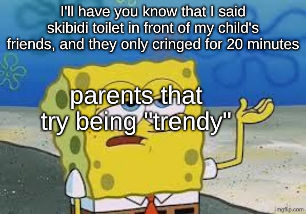 Tough Spongebob | I'll have you know that I said skibidi toilet in front of my child's friends, and they only cringed for 20 minutes; parents that try being "trendy" | image tagged in tough spongebob,trendy,parents | made w/ Imgflip meme maker