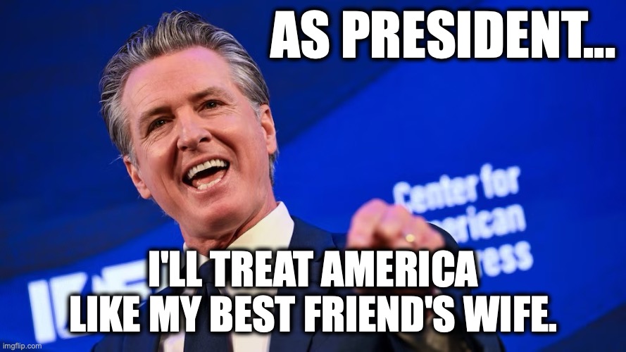 Newscum For President | as president... I'll treat America like my best friend's wife. | image tagged in image 135 jpeg | made w/ Imgflip meme maker