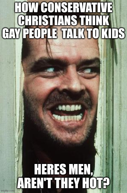 Here's Johnny | How conservative Christians think gay people  talk to kids; Heres men, aren't they hot? | image tagged in memes,here's johnny | made w/ Imgflip meme maker